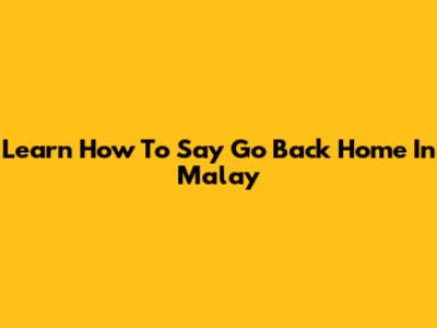 Learn How To Say 'Go Back Home' In Malay