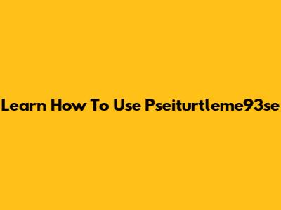 Learn How To Use Pseiturtleme93se