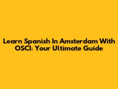 Learn Spanish In Amsterdam With OSCI: Your Ultimate Guide
