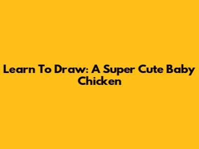 Learn To Draw: A Super Cute Baby Chicken