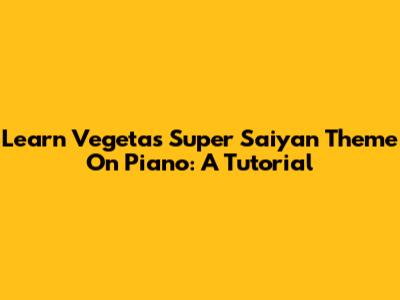 Learn Vegeta's Super Saiyan Theme On Piano: A Tutorial