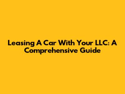 Leasing A Car With Your LLC: A Comprehensive Guide