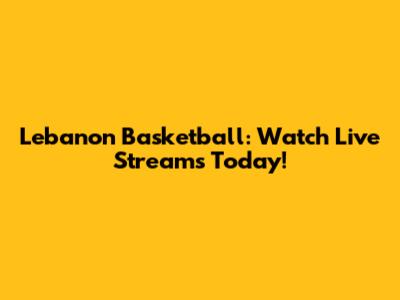 Lebanon Basketball: Watch Live Streams Today!