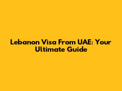 Lebanon Visa From UAE: Your Ultimate Guide