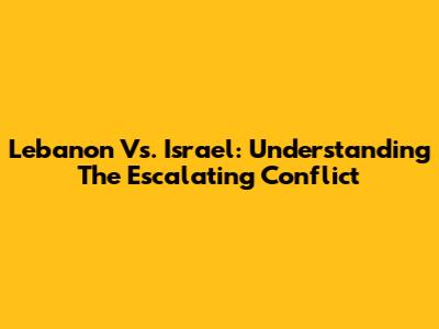 Lebanon Vs. Israel: Understanding The Escalating Conflict