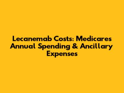 Lecanemab Costs: Medicare's Annual Spending & Ancillary Expenses