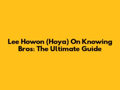 Lee Howon (Hoya) On Knowing Bros: The Ultimate Guide