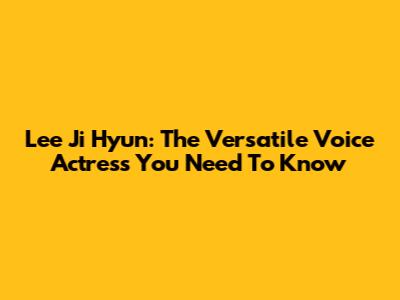 Lee Ji Hyun: The Versatile Voice Actress You Need To Know