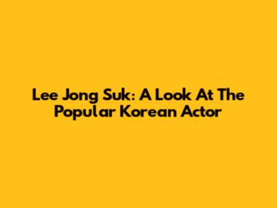 Lee Jong Suk: A Look At The Popular Korean Actor