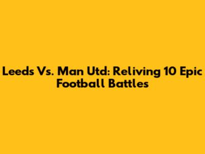 Leeds Vs. Man Utd: Reliving 10 Epic Football Battles