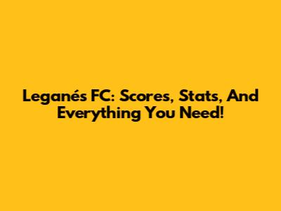 Leganés FC: Scores, Stats, And Everything You Need!