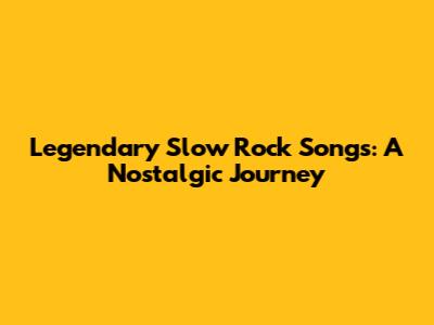 Legendary Slow Rock Songs: A Nostalgic Journey
