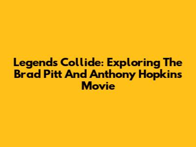 Legends Collide: Exploring The Brad Pitt And Anthony Hopkins Movie