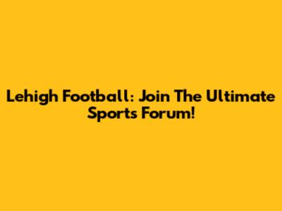 Lehigh Football: Join The Ultimate Sports Forum!