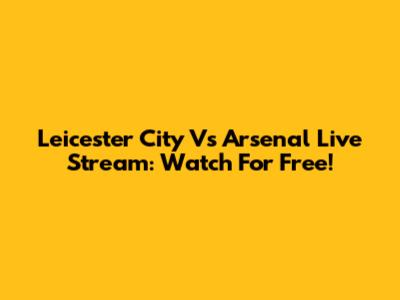 Leicester City Vs Arsenal Live Stream: Watch For Free!