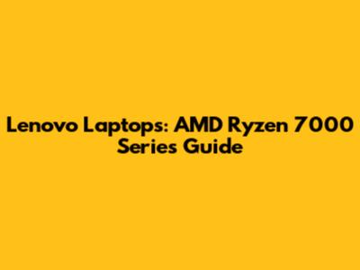 Lenovo Laptops: AMD Ryzen 7000 Series Guide