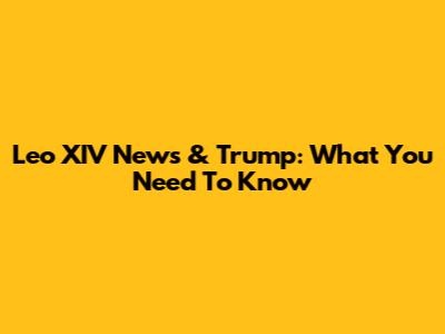 Leo XIV News & Trump: What You Need To Know