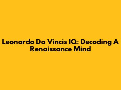 Leonardo Da Vinci's IQ: Decoding A Renaissance Mind