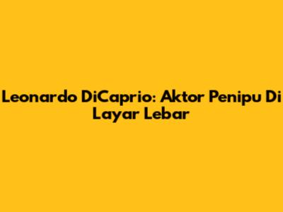 Leonardo DiCaprio: Aktor Penipu Di Layar Lebar