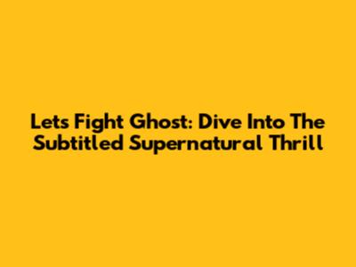 Let's Fight Ghost: Dive Into The Subtitled Supernatural Thrill