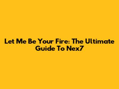Let Me Be Your Fire: The Ultimate Guide To Nex7