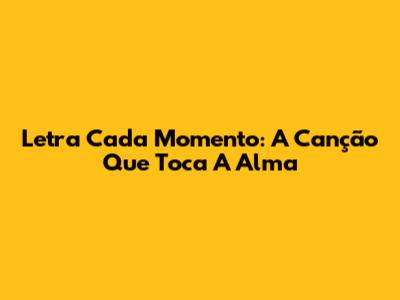 Letra "Cada Momento": A Canção Que Toca A Alma