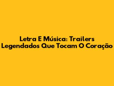 Letra E Música: Trailers Legendados Que Tocam O Coração