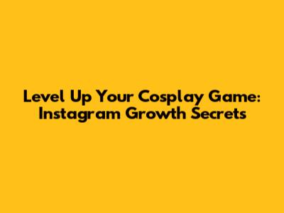 Level Up Your Cosplay Game: Instagram Growth Secrets