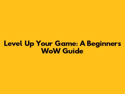 Level Up Your Game: A Beginner's WoW Guide