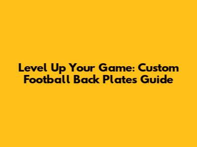 Level Up Your Game: Custom Football Back Plates Guide
