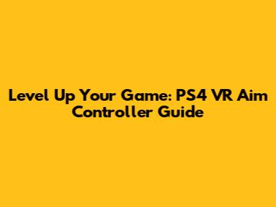 Level Up Your Game: PS4 VR Aim Controller Guide