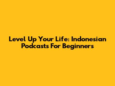 Level Up Your Life: Indonesian Podcasts For Beginners