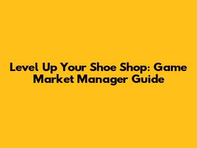 Level Up Your Shoe Shop: Game Market Manager Guide