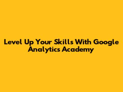 Level Up Your Skills With Google Analytics Academy