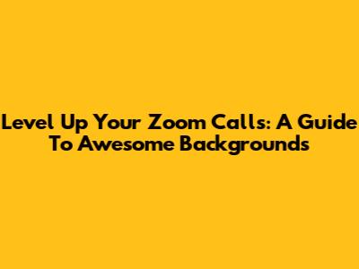 Level Up Your Zoom Calls: A Guide To Awesome Backgrounds