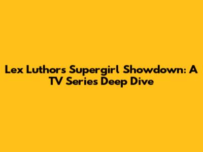 Lex Luthor's Supergirl Showdown: A TV Series Deep Dive