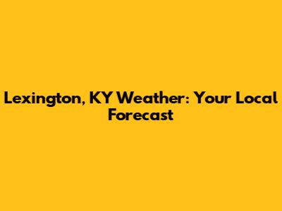 Lexington, KY Weather: Your Local Forecast
