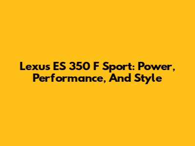 Lexus ES 350 F Sport: Power, Performance, And Style
