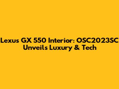 Lexus GX 550 Interior: OSC2023SC Unveils Luxury & Tech