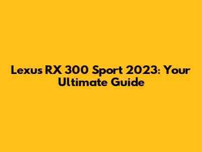 Lexus RX 300 Sport 2023: Your Ultimate Guide