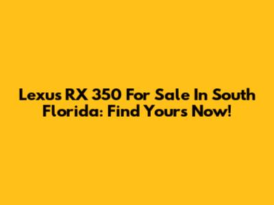 Lexus RX 350 For Sale In South Florida: Find Yours Now!