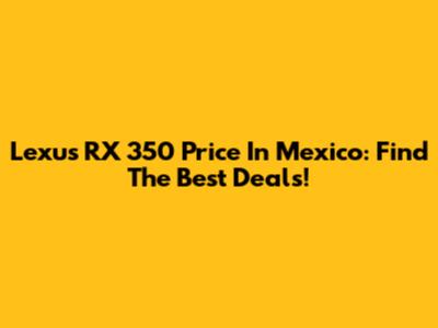 Lexus RX 350 Price In Mexico: Find The Best Deals!