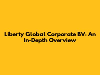 Liberty Global Corporate BV: An In-Depth Overview