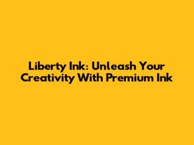 Liberty Ink: Unleash Your Creativity With Premium Ink