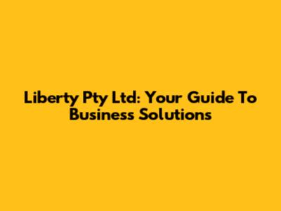 Liberty Pty Ltd: Your Guide To Business Solutions