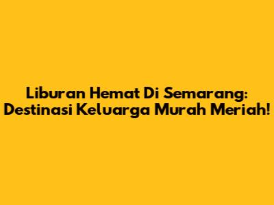 Liburan Hemat Di Semarang: Destinasi Keluarga Murah Meriah!