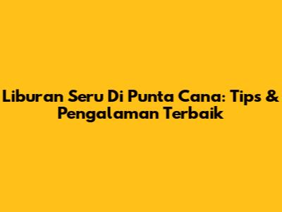 Liburan Seru Di Punta Cana: Tips & Pengalaman Terbaik