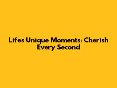 Life's Unique Moments: Cherish Every Second