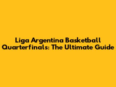 Liga Argentina Basketball Quarterfinals: The Ultimate Guide