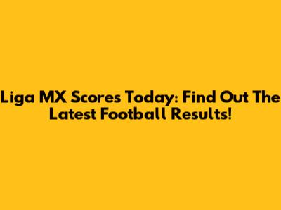 Liga MX Scores Today: Find Out The Latest Football Results!